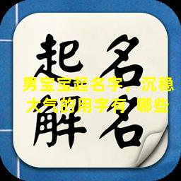 男宝宝起名字，沉稳大气的用字有  哪些